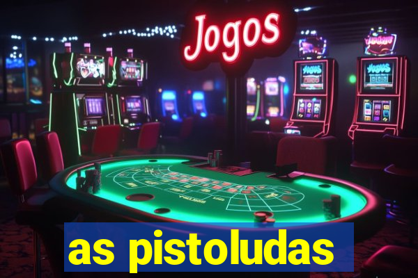 as pistoludas