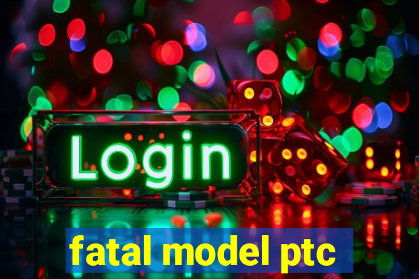 fatal model ptc