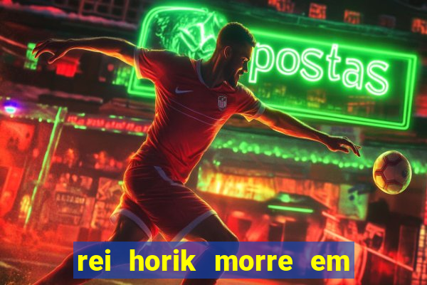 rei horik morre em qual temporada