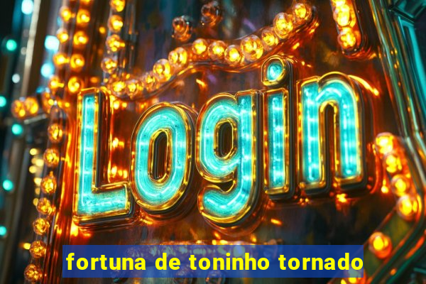 fortuna de toninho tornado
