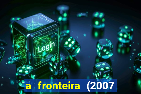 a fronteira (2007 filme completo download)