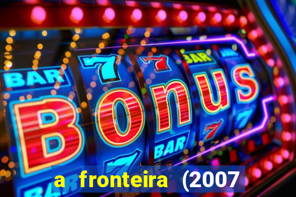 a fronteira (2007 filme completo download)