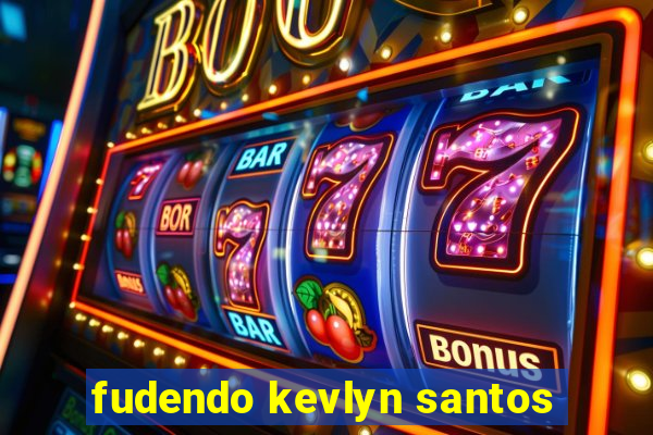 fudendo kevlyn santos
