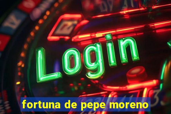fortuna de pepe moreno