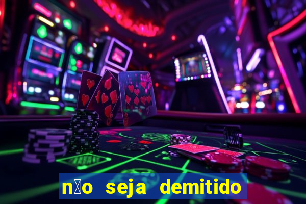 n茫o seja demitido como ganhar na loteria