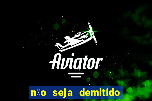 n茫o seja demitido como ganhar na loteria