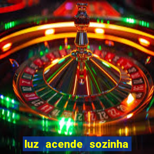 luz acende sozinha a noite o que significa luz acende sozinha a noite espiritismo