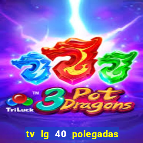 tv lg 40 polegadas casas bahia