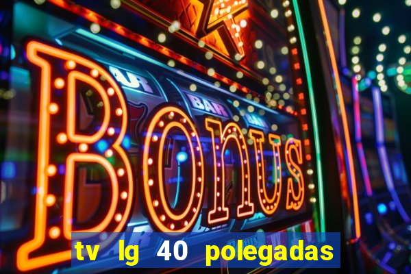 tv lg 40 polegadas casas bahia