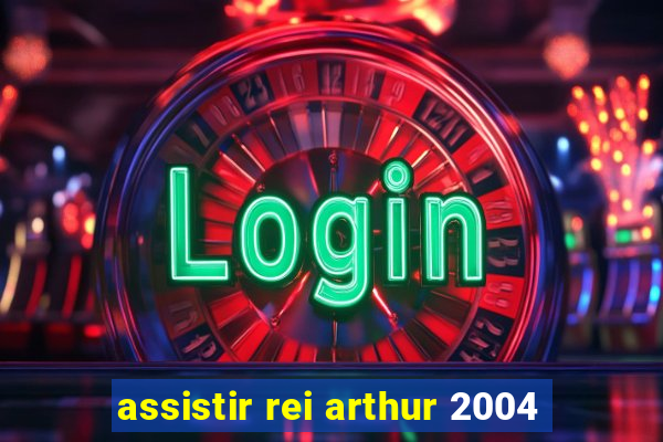 assistir rei arthur 2004