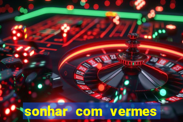 sonhar com vermes jogo do bicho