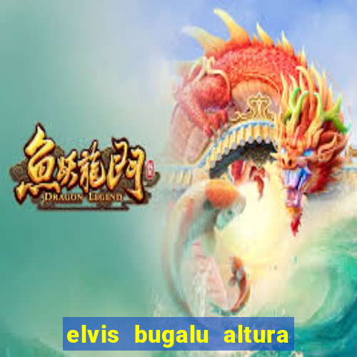 elvis bugalu altura e peso