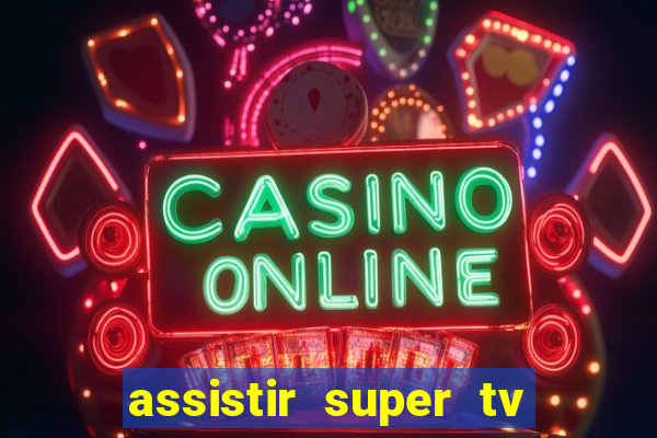 assistir super tv ao vivo