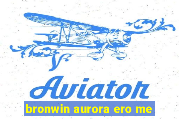 bronwin aurora ero me