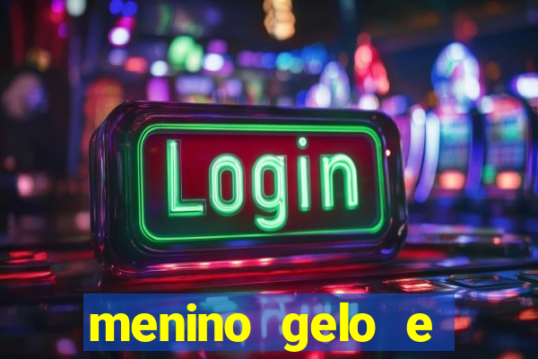 menino gelo e menina lava 360
