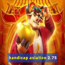 handicap asiatico 2.75