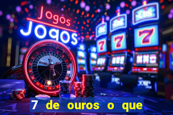 7 de ouros o que ele sente por mim