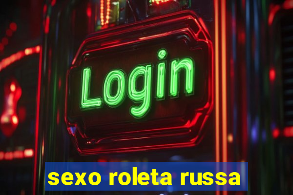 sexo roleta russa