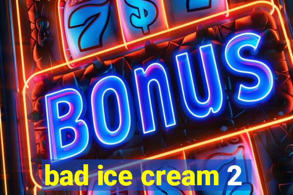 bad ice cream 2