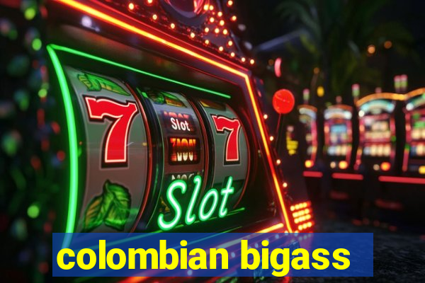 colombian bigass