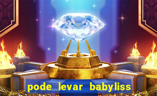 pode levar babyliss no cruzeiro