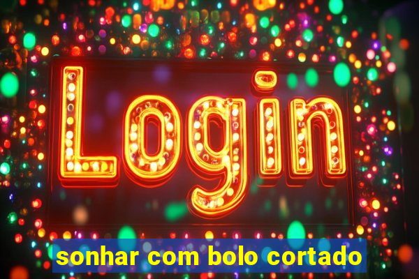 sonhar com bolo cortado