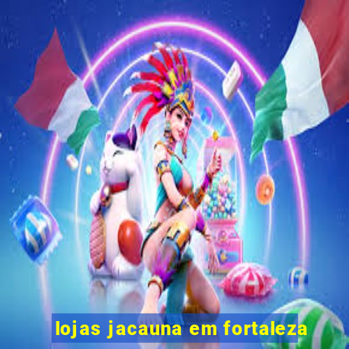 lojas jacauna em fortaleza