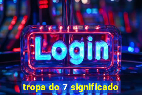 tropa do 7 significado