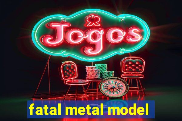 fatal metal model