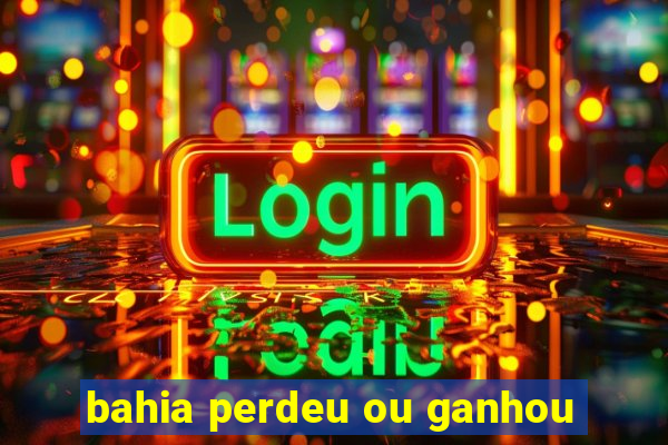 bahia perdeu ou ganhou