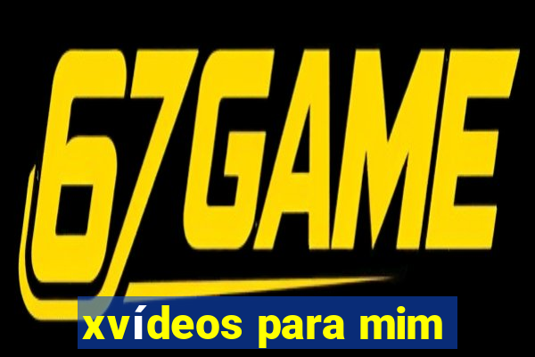 xvídeos para mim