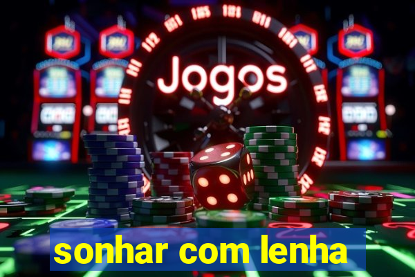 sonhar com lenha