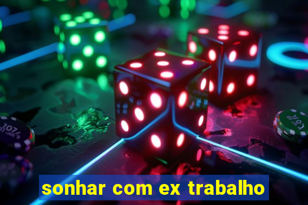sonhar com ex trabalho