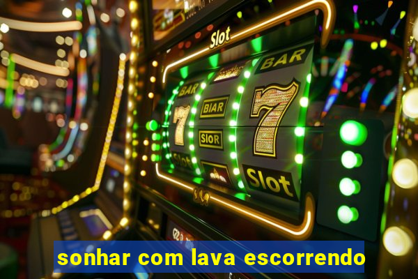 sonhar com lava escorrendo