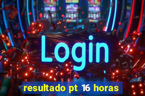resultado pt 16 horas