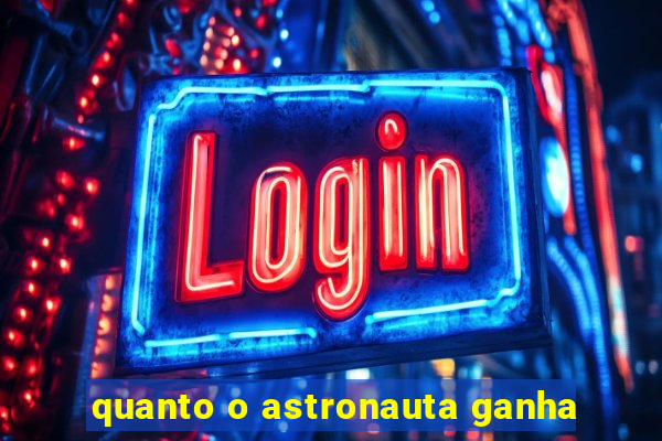 quanto o astronauta ganha