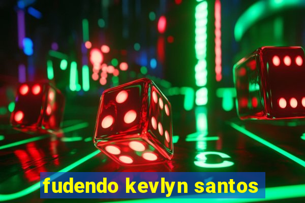 fudendo kevlyn santos
