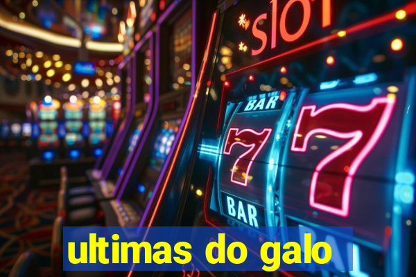 ultimas do galo