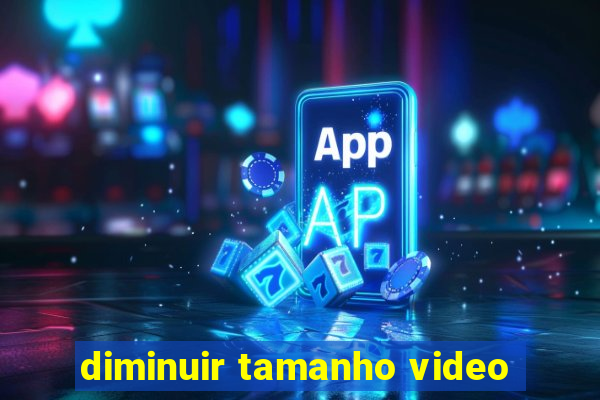 diminuir tamanho video