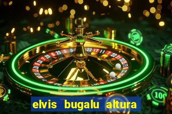 elvis bugalu altura e peso