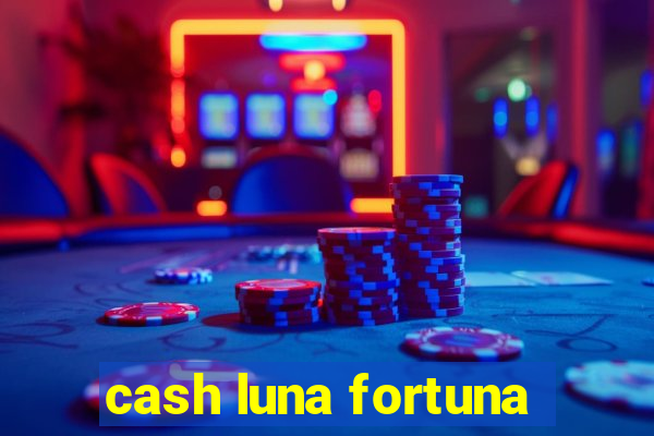 cash luna fortuna