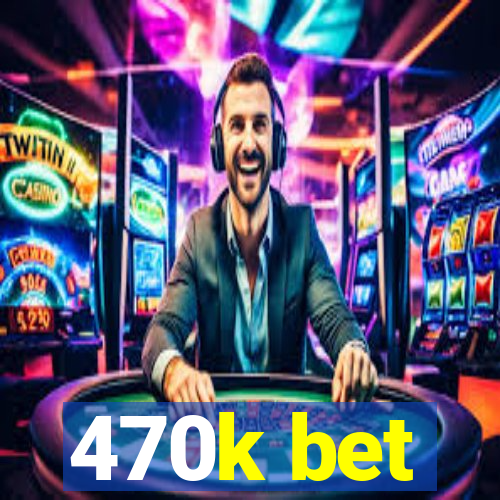 470k bet