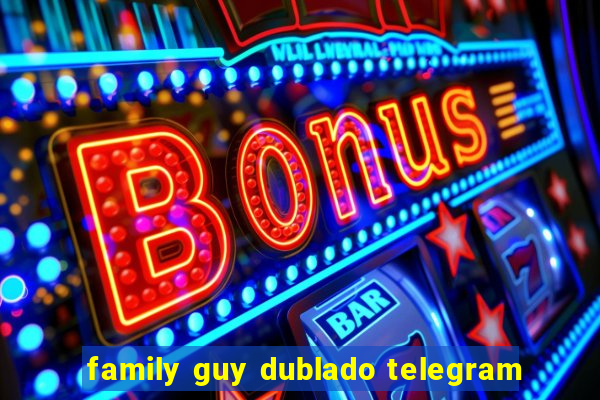 family guy dublado telegram