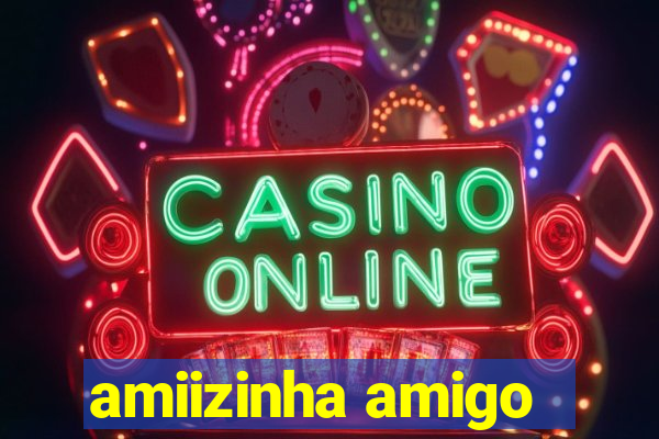 amiizinha amigo