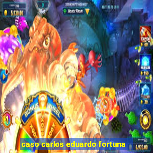 caso carlos eduardo fortuna