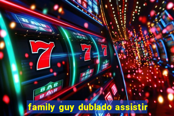 family guy dublado assistir