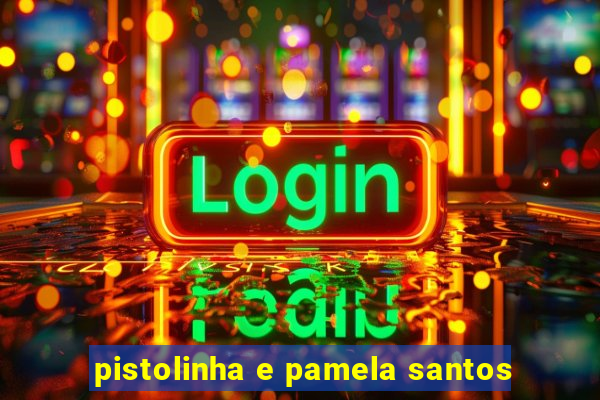 pistolinha e pamela santos