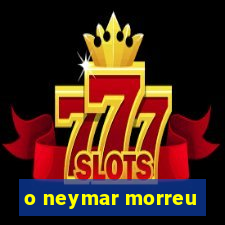 o neymar morreu