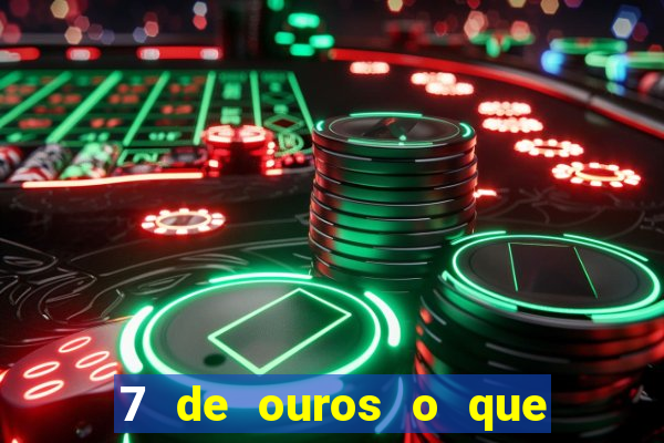 7 de ouros o que ele sente por mim