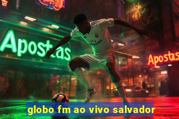 globo fm ao vivo salvador